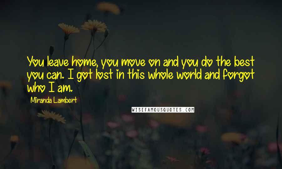 Miranda Lambert Quotes: You leave home, you move on and you do the best you can. I got lost in this whole world and forgot who I am.