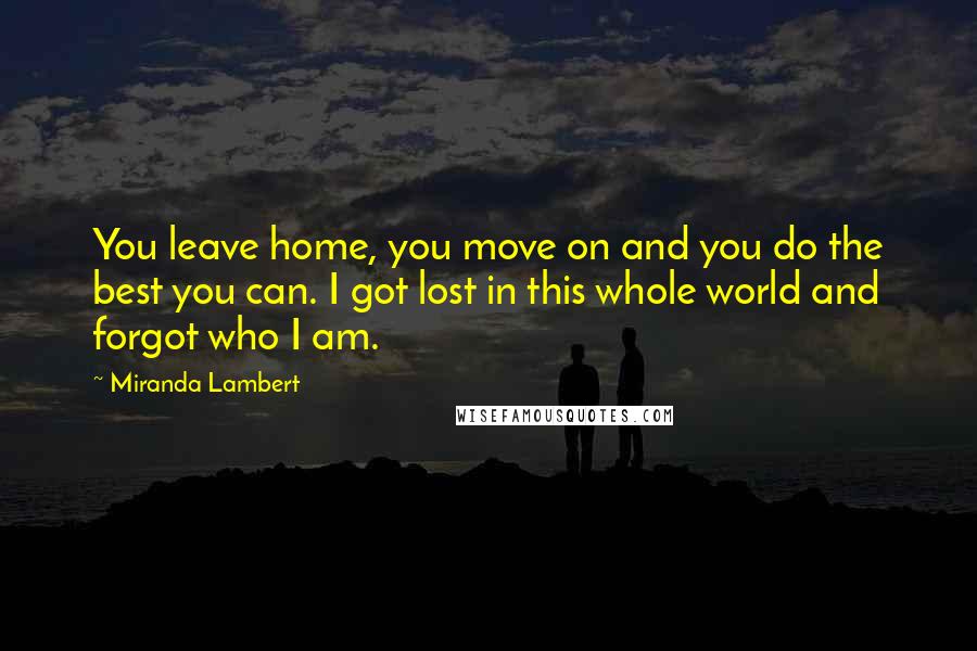 Miranda Lambert Quotes: You leave home, you move on and you do the best you can. I got lost in this whole world and forgot who I am.