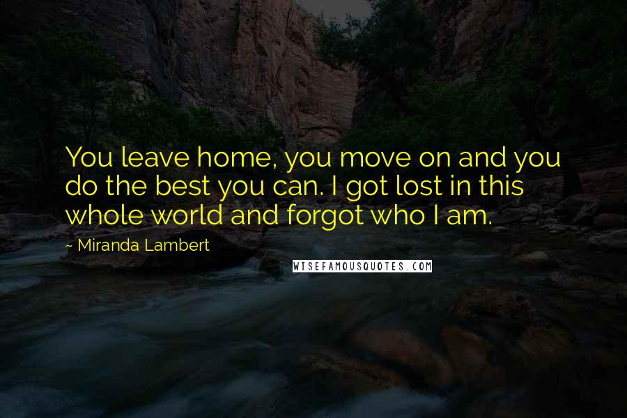 Miranda Lambert Quotes: You leave home, you move on and you do the best you can. I got lost in this whole world and forgot who I am.