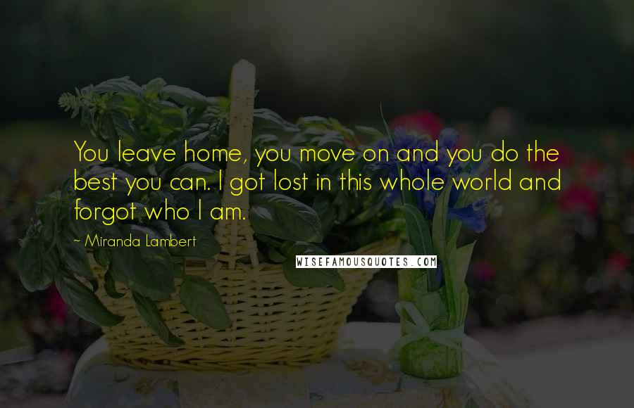 Miranda Lambert Quotes: You leave home, you move on and you do the best you can. I got lost in this whole world and forgot who I am.