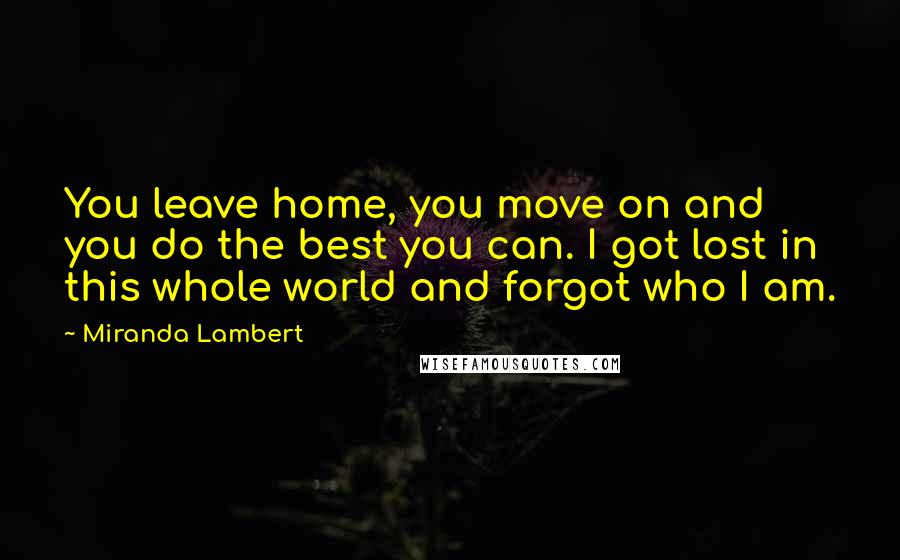 Miranda Lambert Quotes: You leave home, you move on and you do the best you can. I got lost in this whole world and forgot who I am.