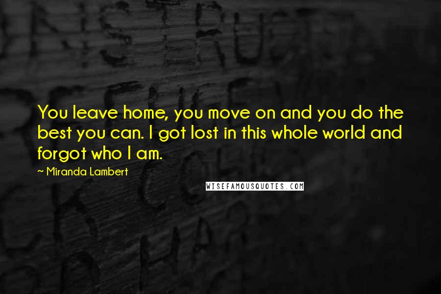 Miranda Lambert Quotes: You leave home, you move on and you do the best you can. I got lost in this whole world and forgot who I am.