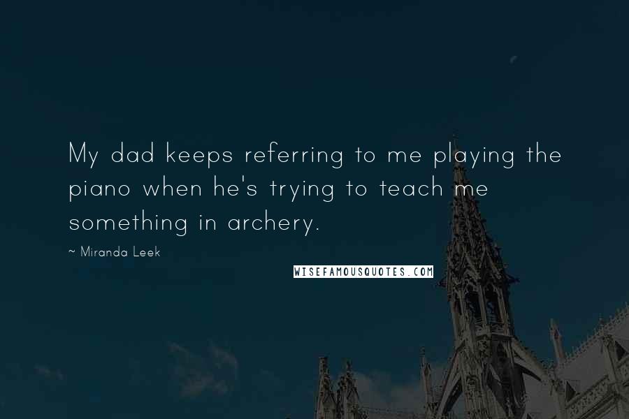 Miranda Leek Quotes: My dad keeps referring to me playing the piano when he's trying to teach me something in archery.