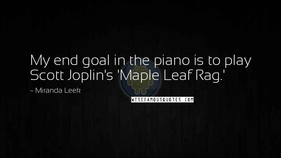 Miranda Leek Quotes: My end goal in the piano is to play Scott Joplin's 'Maple Leaf Rag.'