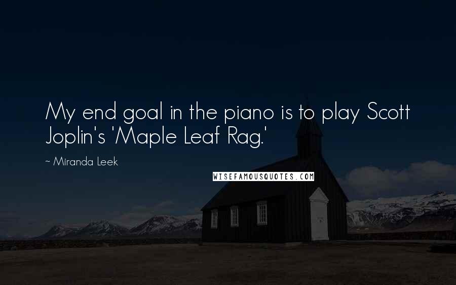 Miranda Leek Quotes: My end goal in the piano is to play Scott Joplin's 'Maple Leaf Rag.'