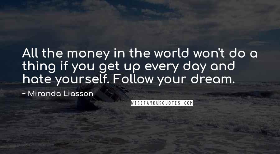 Miranda Liasson Quotes: All the money in the world won't do a thing if you get up every day and hate yourself. Follow your dream.