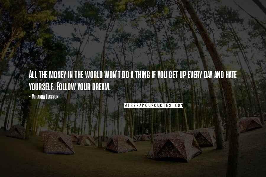 Miranda Liasson Quotes: All the money in the world won't do a thing if you get up every day and hate yourself. Follow your dream.