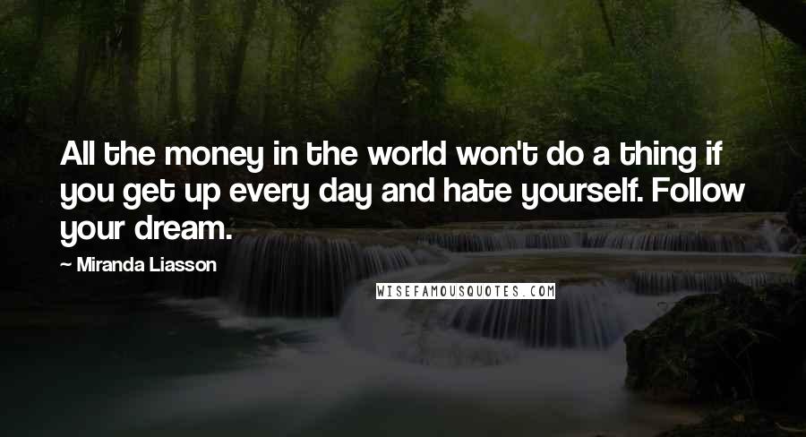 Miranda Liasson Quotes: All the money in the world won't do a thing if you get up every day and hate yourself. Follow your dream.