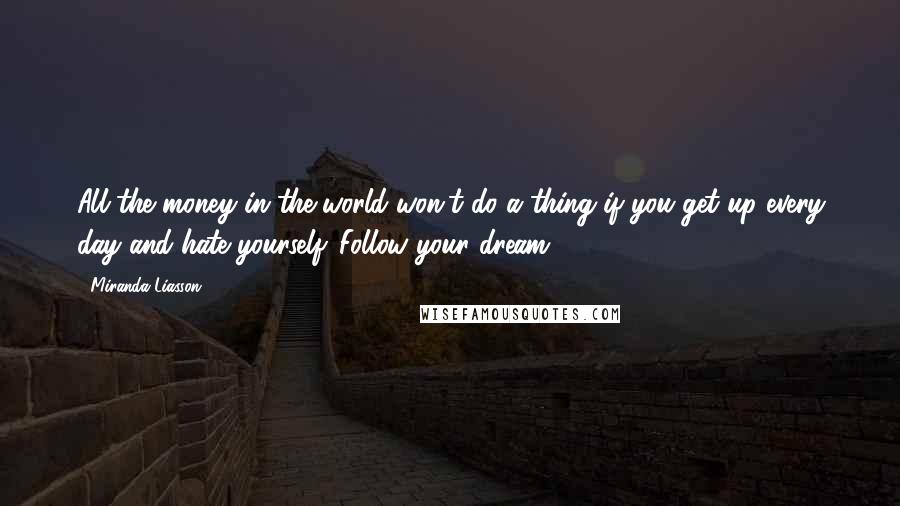 Miranda Liasson Quotes: All the money in the world won't do a thing if you get up every day and hate yourself. Follow your dream.