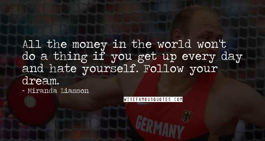 Miranda Liasson Quotes: All the money in the world won't do a thing if you get up every day and hate yourself. Follow your dream.
