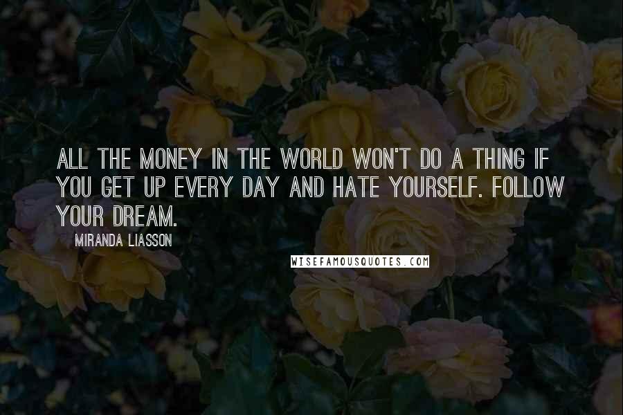 Miranda Liasson Quotes: All the money in the world won't do a thing if you get up every day and hate yourself. Follow your dream.