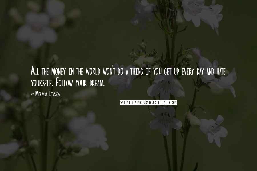 Miranda Liasson Quotes: All the money in the world won't do a thing if you get up every day and hate yourself. Follow your dream.
