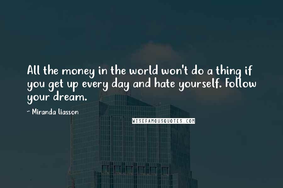 Miranda Liasson Quotes: All the money in the world won't do a thing if you get up every day and hate yourself. Follow your dream.