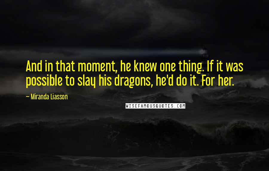 Miranda Liasson Quotes: And in that moment, he knew one thing. If it was possible to slay his dragons, he'd do it. For her.