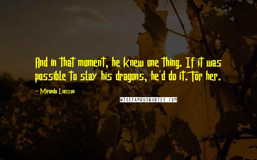 Miranda Liasson Quotes: And in that moment, he knew one thing. If it was possible to slay his dragons, he'd do it. For her.