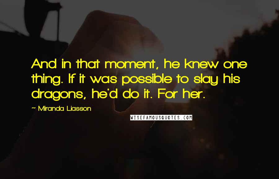 Miranda Liasson Quotes: And in that moment, he knew one thing. If it was possible to slay his dragons, he'd do it. For her.