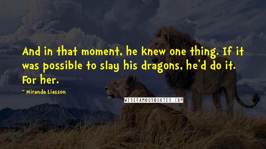 Miranda Liasson Quotes: And in that moment, he knew one thing. If it was possible to slay his dragons, he'd do it. For her.