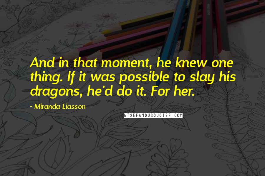 Miranda Liasson Quotes: And in that moment, he knew one thing. If it was possible to slay his dragons, he'd do it. For her.