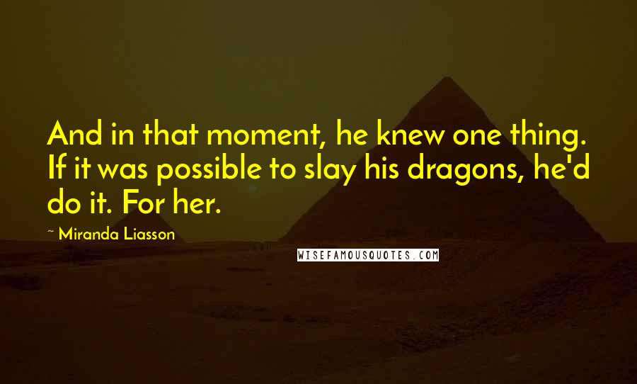 Miranda Liasson Quotes: And in that moment, he knew one thing. If it was possible to slay his dragons, he'd do it. For her.