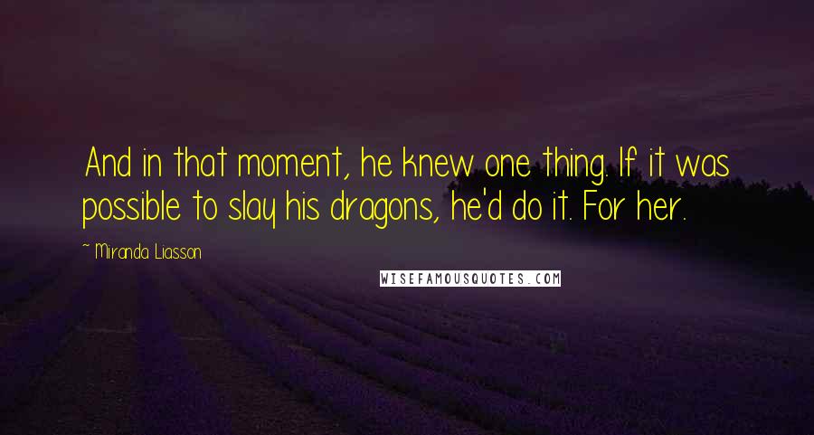 Miranda Liasson Quotes: And in that moment, he knew one thing. If it was possible to slay his dragons, he'd do it. For her.