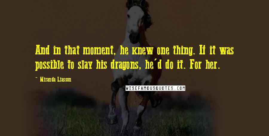 Miranda Liasson Quotes: And in that moment, he knew one thing. If it was possible to slay his dragons, he'd do it. For her.