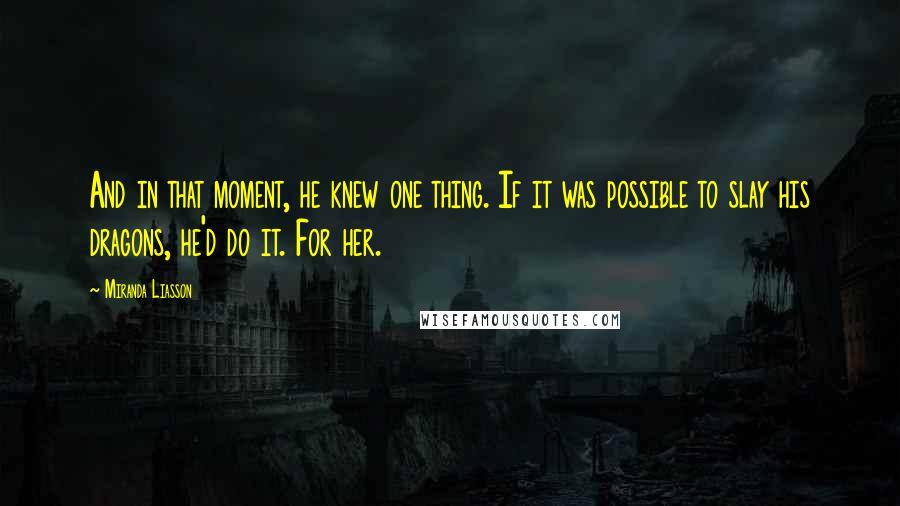 Miranda Liasson Quotes: And in that moment, he knew one thing. If it was possible to slay his dragons, he'd do it. For her.