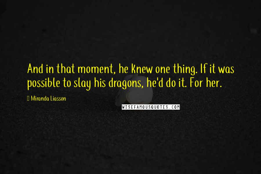 Miranda Liasson Quotes: And in that moment, he knew one thing. If it was possible to slay his dragons, he'd do it. For her.