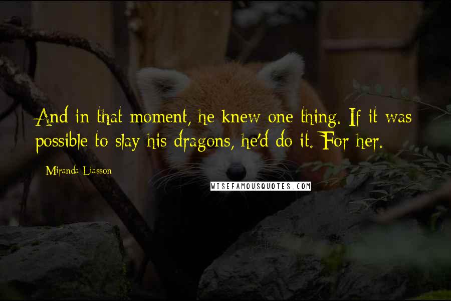 Miranda Liasson Quotes: And in that moment, he knew one thing. If it was possible to slay his dragons, he'd do it. For her.