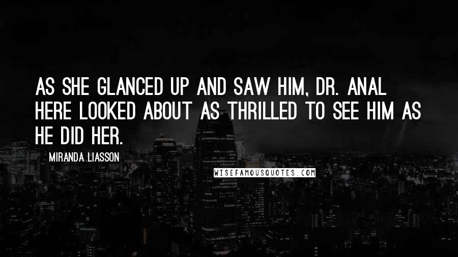 Miranda Liasson Quotes: As she glanced up and saw him, Dr. Anal here looked about as thrilled to see him as he did her.