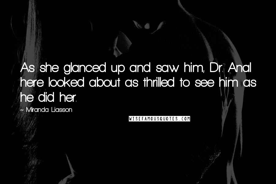 Miranda Liasson Quotes: As she glanced up and saw him, Dr. Anal here looked about as thrilled to see him as he did her.