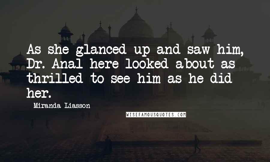 Miranda Liasson Quotes: As she glanced up and saw him, Dr. Anal here looked about as thrilled to see him as he did her.