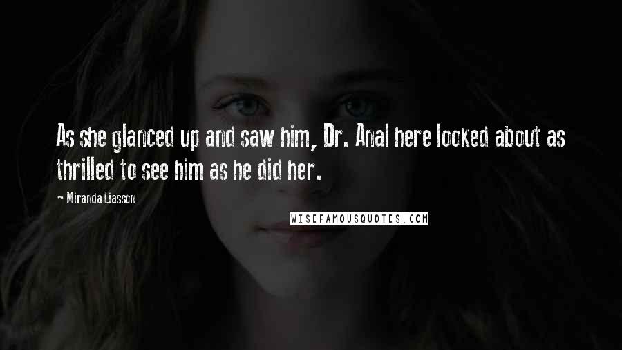 Miranda Liasson Quotes: As she glanced up and saw him, Dr. Anal here looked about as thrilled to see him as he did her.
