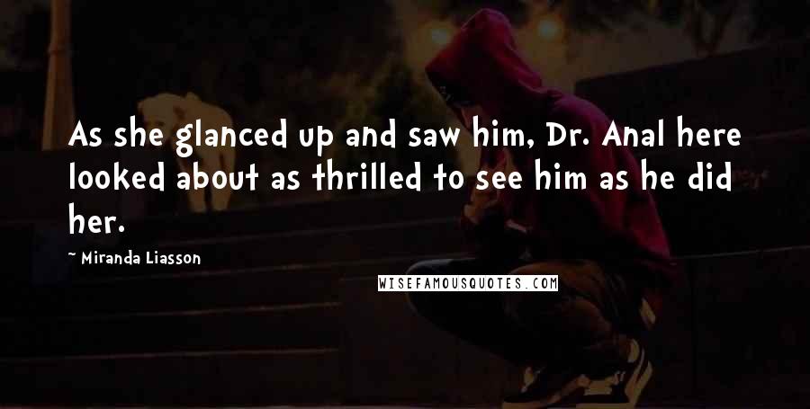 Miranda Liasson Quotes: As she glanced up and saw him, Dr. Anal here looked about as thrilled to see him as he did her.