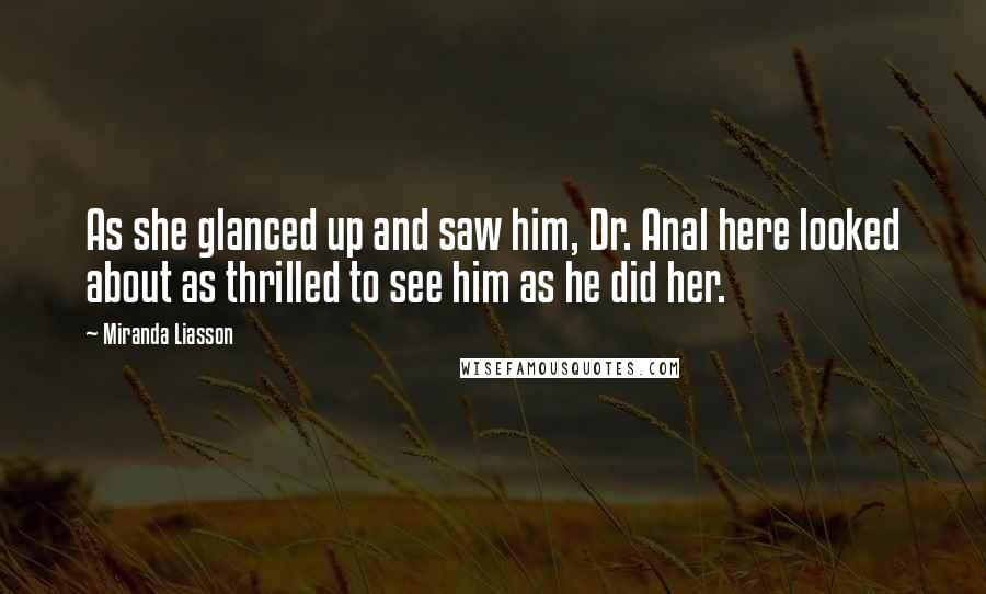 Miranda Liasson Quotes: As she glanced up and saw him, Dr. Anal here looked about as thrilled to see him as he did her.