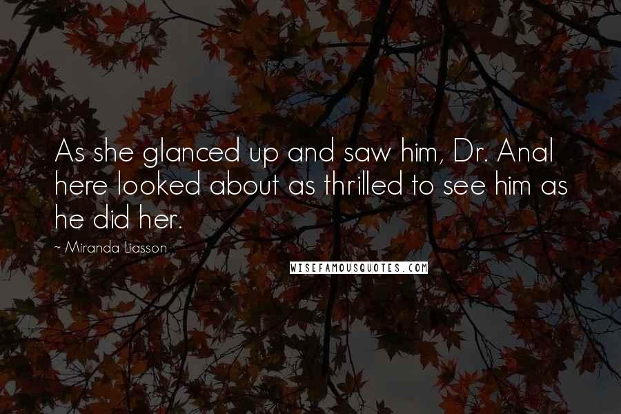 Miranda Liasson Quotes: As she glanced up and saw him, Dr. Anal here looked about as thrilled to see him as he did her.
