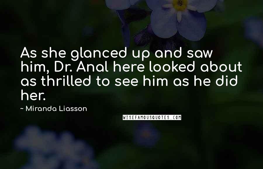 Miranda Liasson Quotes: As she glanced up and saw him, Dr. Anal here looked about as thrilled to see him as he did her.