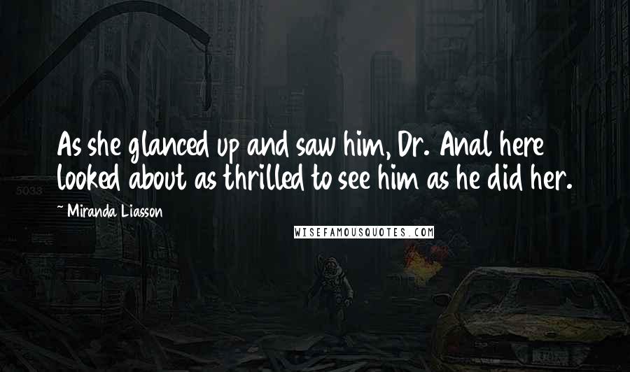 Miranda Liasson Quotes: As she glanced up and saw him, Dr. Anal here looked about as thrilled to see him as he did her.