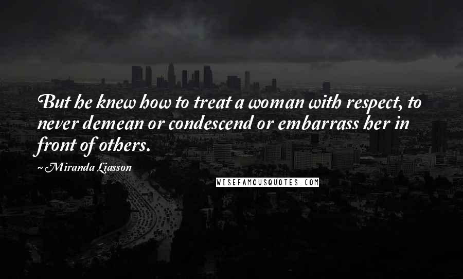 Miranda Liasson Quotes: But he knew how to treat a woman with respect, to never demean or condescend or embarrass her in front of others.