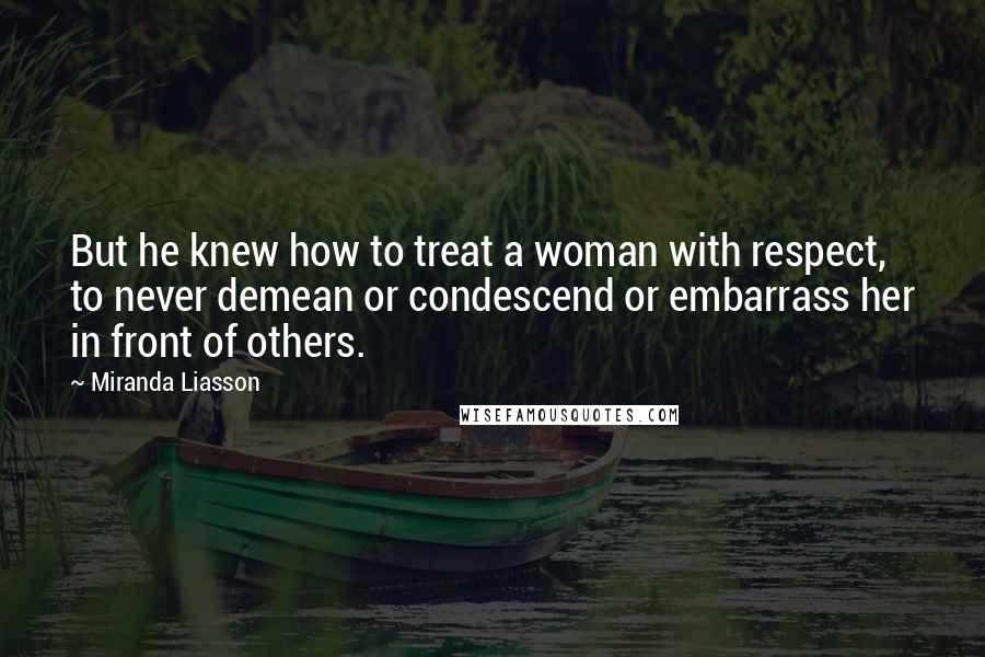 Miranda Liasson Quotes: But he knew how to treat a woman with respect, to never demean or condescend or embarrass her in front of others.