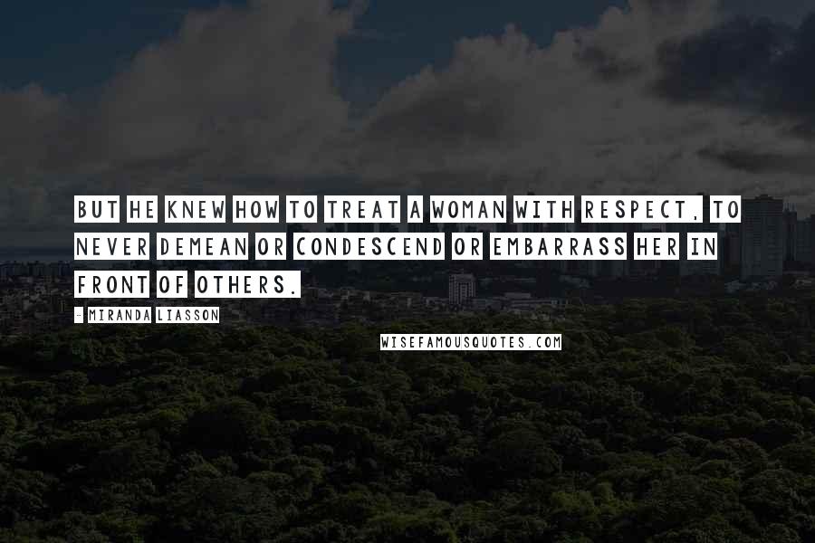 Miranda Liasson Quotes: But he knew how to treat a woman with respect, to never demean or condescend or embarrass her in front of others.