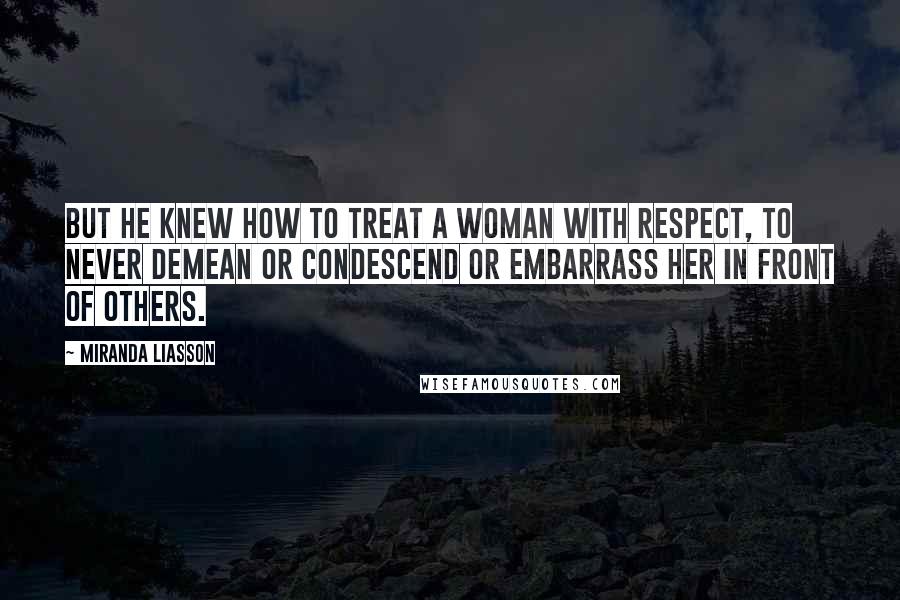 Miranda Liasson Quotes: But he knew how to treat a woman with respect, to never demean or condescend or embarrass her in front of others.