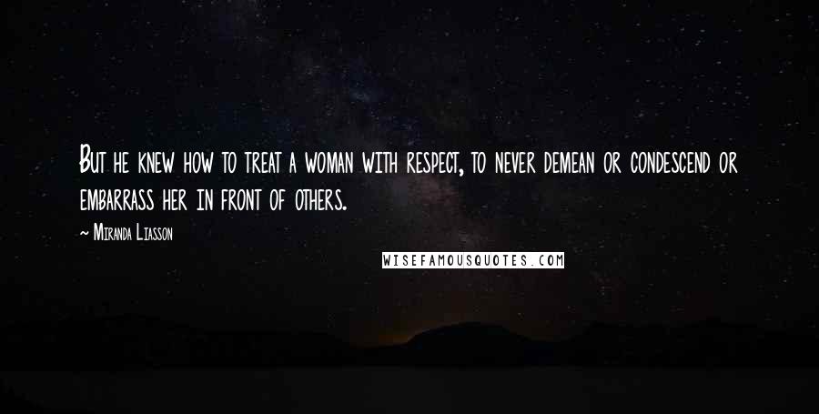 Miranda Liasson Quotes: But he knew how to treat a woman with respect, to never demean or condescend or embarrass her in front of others.