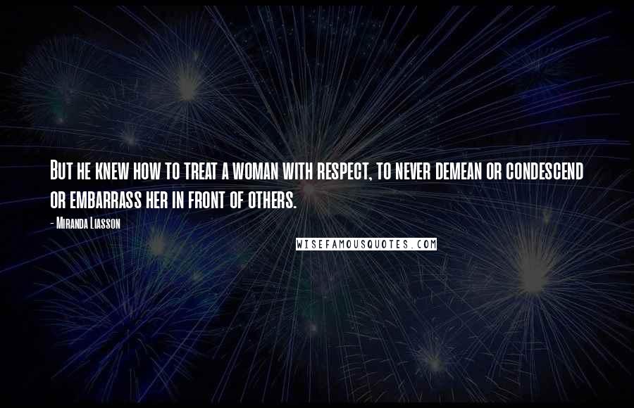 Miranda Liasson Quotes: But he knew how to treat a woman with respect, to never demean or condescend or embarrass her in front of others.