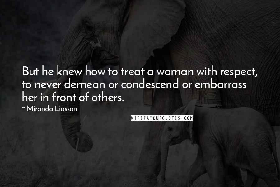 Miranda Liasson Quotes: But he knew how to treat a woman with respect, to never demean or condescend or embarrass her in front of others.