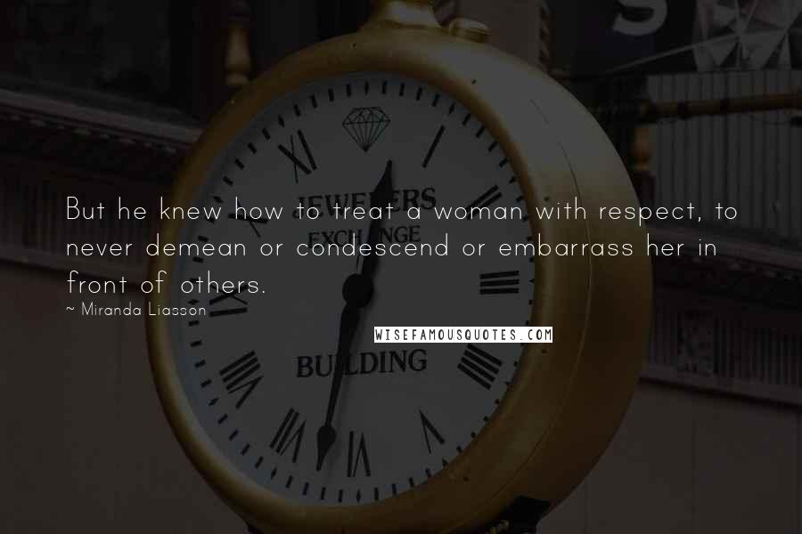 Miranda Liasson Quotes: But he knew how to treat a woman with respect, to never demean or condescend or embarrass her in front of others.