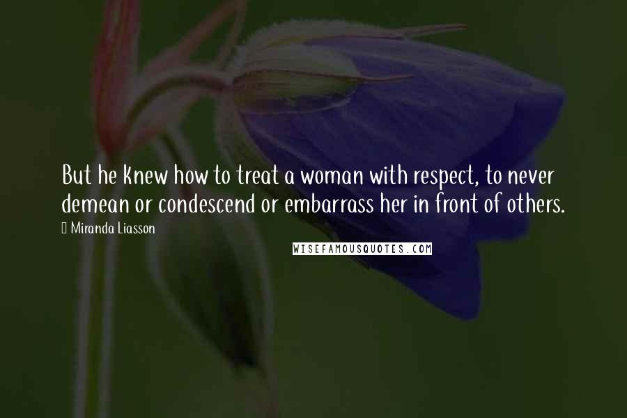 Miranda Liasson Quotes: But he knew how to treat a woman with respect, to never demean or condescend or embarrass her in front of others.