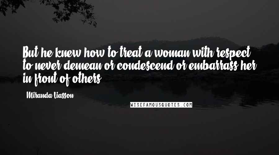 Miranda Liasson Quotes: But he knew how to treat a woman with respect, to never demean or condescend or embarrass her in front of others.