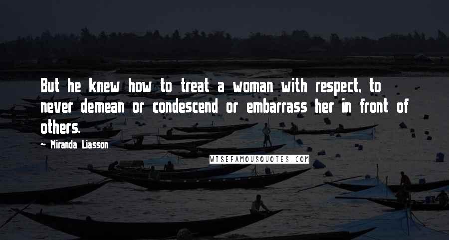 Miranda Liasson Quotes: But he knew how to treat a woman with respect, to never demean or condescend or embarrass her in front of others.