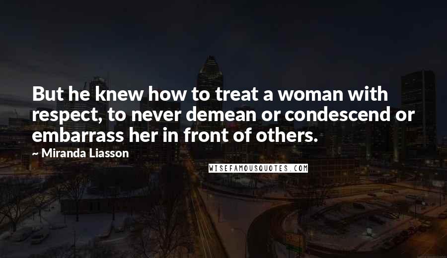 Miranda Liasson Quotes: But he knew how to treat a woman with respect, to never demean or condescend or embarrass her in front of others.