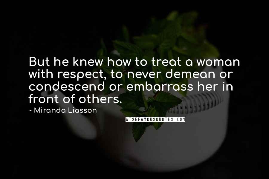 Miranda Liasson Quotes: But he knew how to treat a woman with respect, to never demean or condescend or embarrass her in front of others.